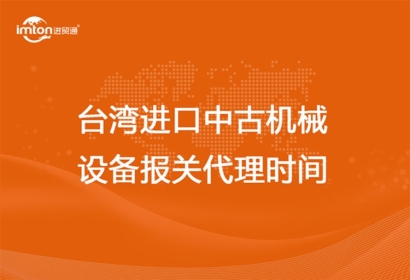 臺灣進(jìn)口中古機(jī)械設(shè)備報(bào)關(guān)代理時(shí)間