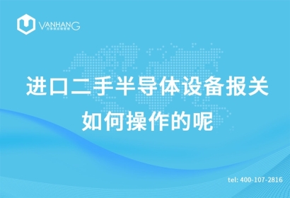 進(jìn)口二手半導(dǎo)體設(shè)備報(bào)關(guān)如何操作的呢